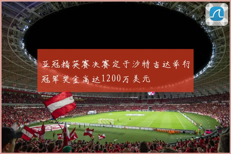 亚冠精英赛决赛定于沙特吉达举行冠军奖金高达1200万美元
