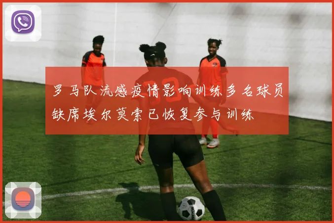 罗马队流感疫情影响训练多名球员缺席埃尔莫索已恢复参与训练