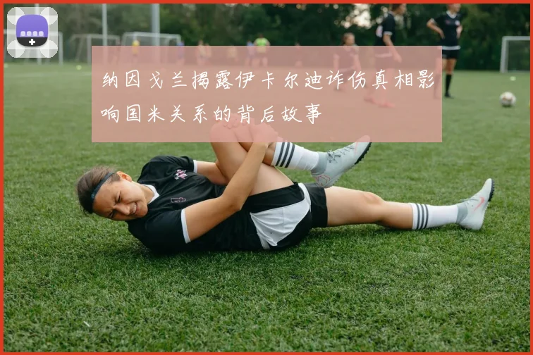 纳因戈兰揭露伊卡尔迪诈伤真相影响国米关系的背后故事