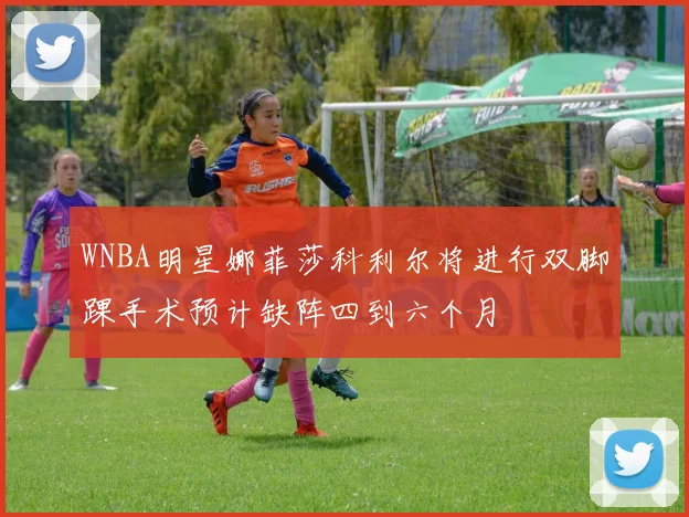 WNBA明星娜菲莎科利尔将进行双脚踝手术预计缺阵四到六个月
