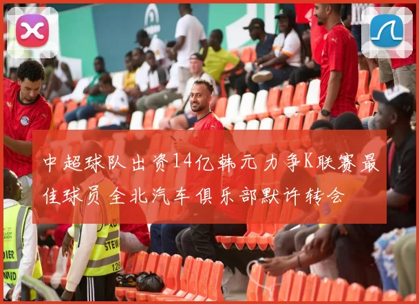 中超球队出资14亿韩元力争K联赛最佳球员全北汽车俱乐部默许转会
