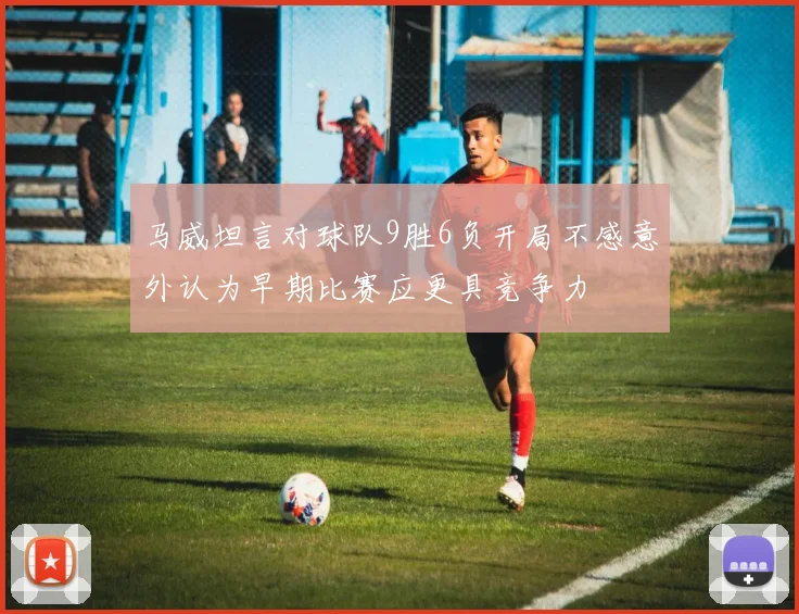 马威坦言对球队9胜6负开局不感意外认为早期比赛应更具竞争力