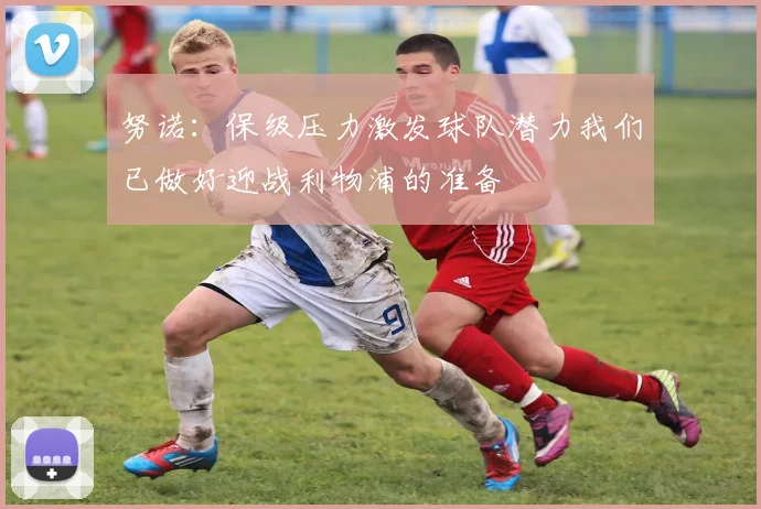 努诺：保级压力激发球队潜力我们已做好迎战利物浦的准备