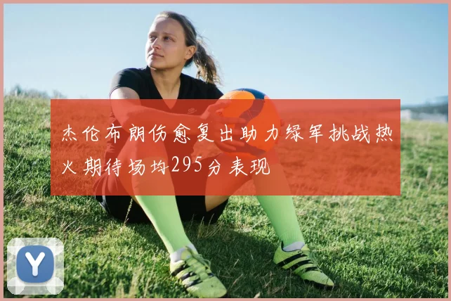 杰伦布朗伤愈复出助力绿军挑战热火期待场均295分表现