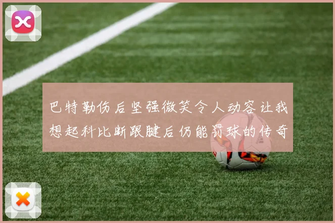 巴特勒伤后坚强微笑令人动容让我想起科比断跟腱后仍能罚球的传奇时刻
