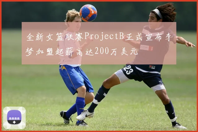 全新女篮联赛ProjectB正式宣布李梦加盟起薪高达200万美元
