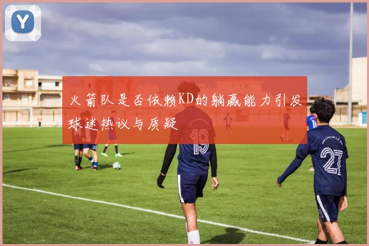 火箭队是否依赖KD的躺赢能力引发球迷热议与质疑