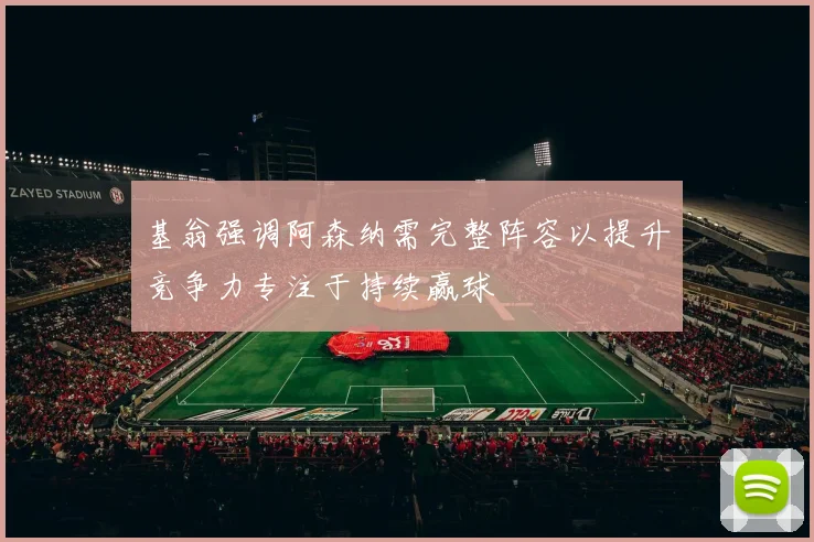 基翁强调阿森纳需完整阵容以提升竞争力专注于持续赢球