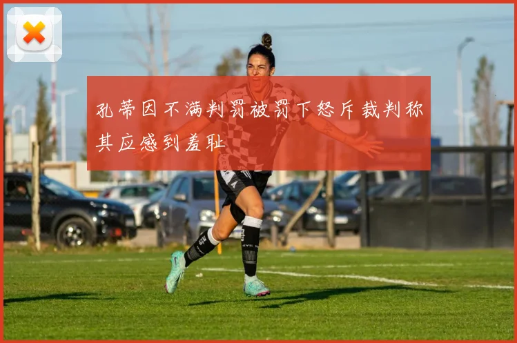 孔蒂因不满判罚被罚下怒斥裁判称其应感到羞耻