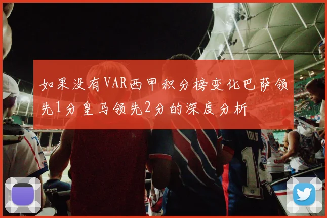 如果没有VAR西甲积分榜变化巴萨领先1分皇马领先2分的深度分析