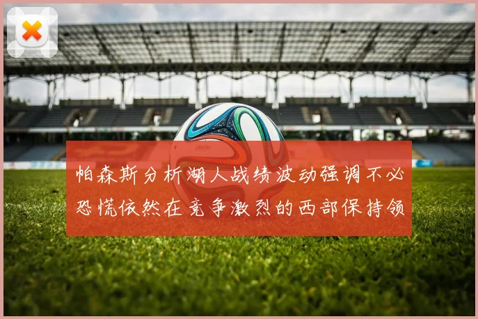 帕森斯分析湖人战绩波动强调不必恐慌依然在竞争激烈的西部保持领先
