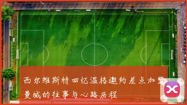 西尔维斯特回忆温格邀约差点加盟曼城的往事与心路历程