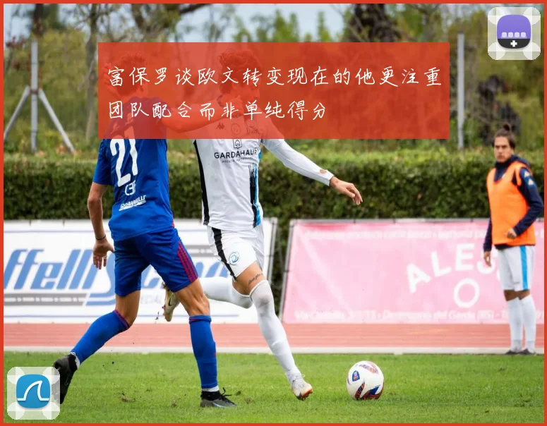 富保罗谈欧文转变现在的他更注重团队配合而非单纯得分