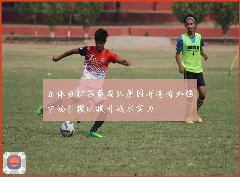 东体分析茹萨离队原因海港将加强中场引援以提升战术实力