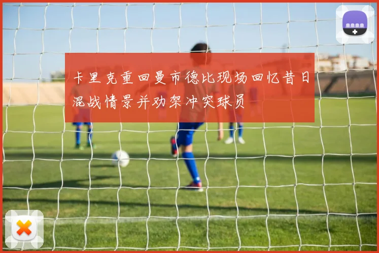 卡里克重回曼市德比现场回忆昔日混战情景并劝架冲突球员