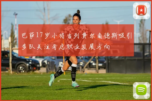 巴萨17岁小将吉列费尔南德斯吸引多队关注考虑职业发展方向