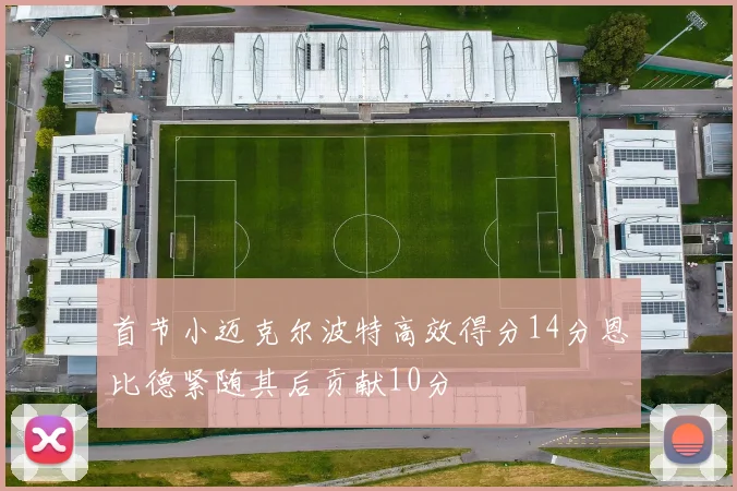 首节小迈克尔波特高效得分14分恩比德紧随其后贡献10分