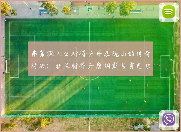 弗莱深入分析得分手总统山的传奇对决：杜兰特乔丹詹姆斯与贾巴尔的伟大之路