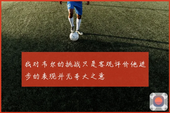 我对韦尔的挑战只是客观评价他进步的表现并无夸大之意