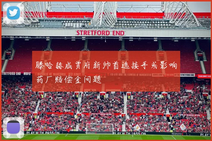 滕哈赫成贾府新帅首选接手或影响药厂赔偿金问题