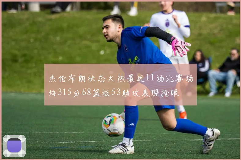 杰伦布朗状态火热最近11场比赛场均315分68篮板53助攻表现抢眼