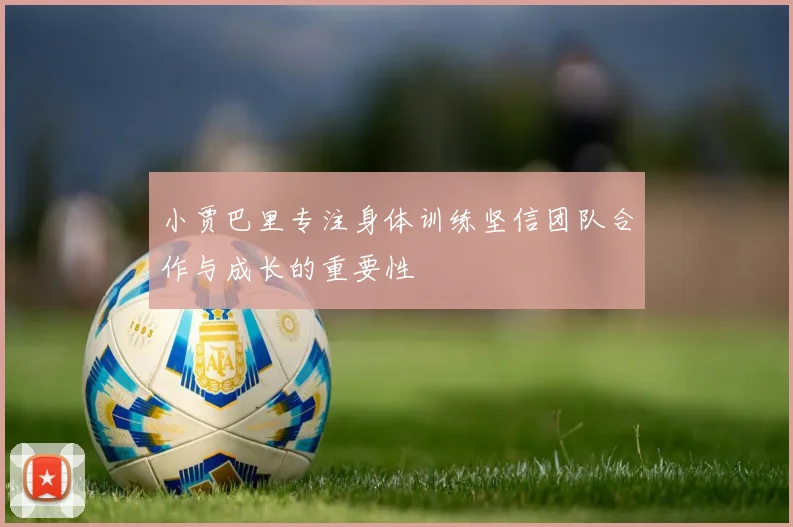 小贾巴里专注身体训练坚信团队合作与成长的重要性