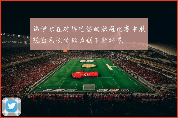 诺伊尔在对阵巴黎的欧冠比赛中展现出色长传能力创下新纪录