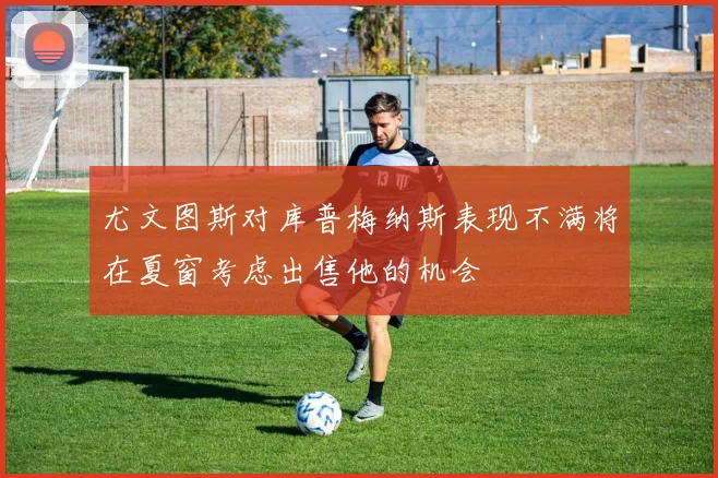 尤文图斯对库普梅纳斯表现不满将在夏窗考虑出售他的机会