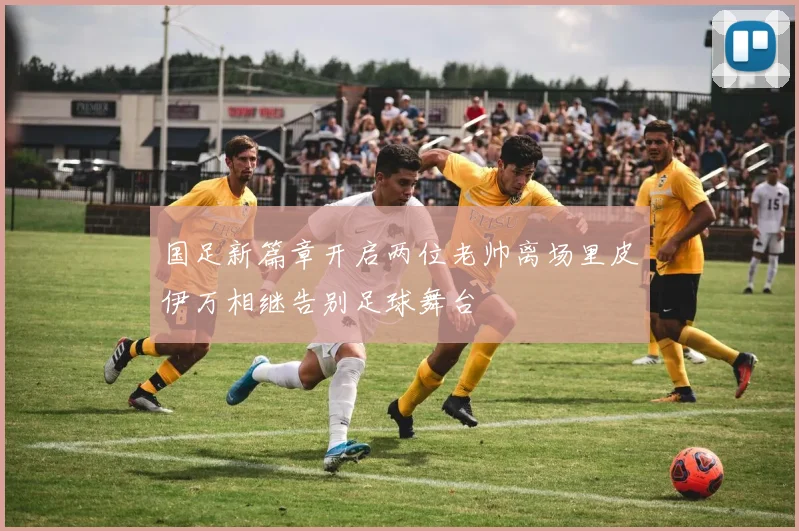 国足新篇章开启两位老帅离场里皮伊万相继告别足球舞台