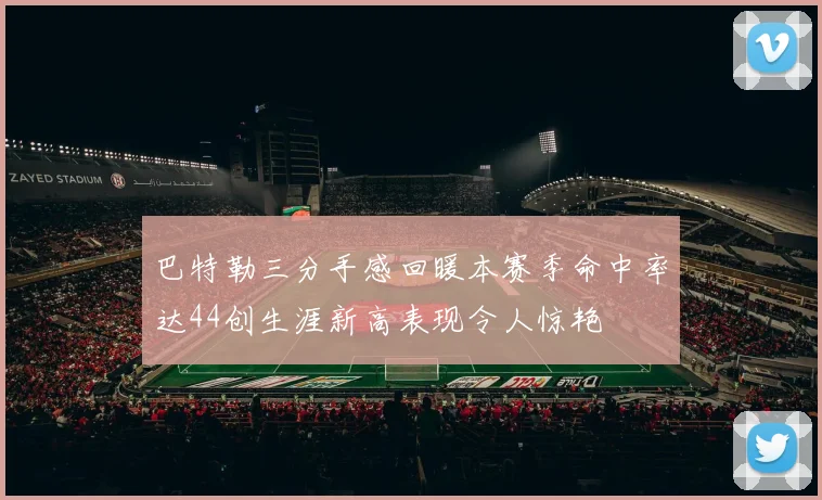 巴特勒三分手感回暖本赛季命中率达44创生涯新高表现令人惊艳