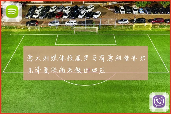 意大利媒体报道罗马有意租借齐尔克泽曼联尚未做出回应