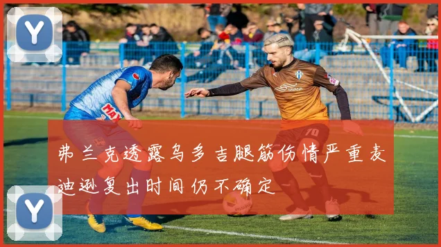 弗兰克透露乌多吉腿筋伤情严重麦迪逊复出时间仍不确定