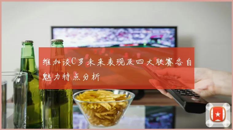 维加谈C罗未来表现及四大联赛各自魅力特点分析
