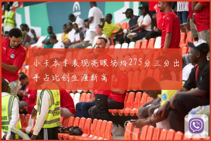 小卡本季表现亮眼场均275分三分出手占比创生涯新高