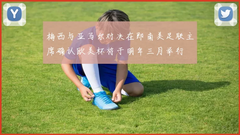 梅西与亚马尔对决在即南美足联主席确认欧美杯将于明年三月举行