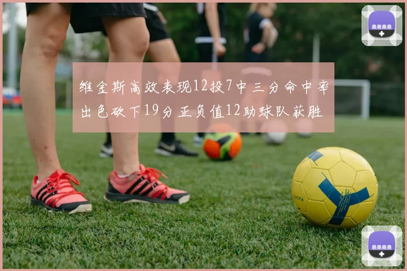 维金斯高效表现12投7中三分命中率出色砍下19分正负值12助球队获胜
