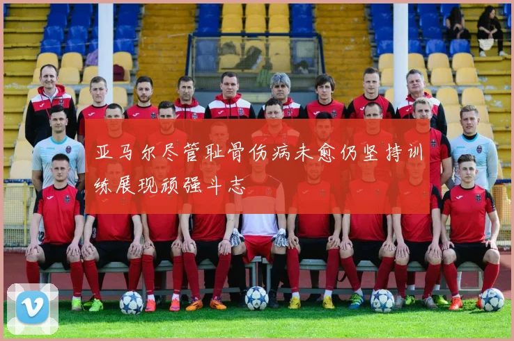 亚马尔尽管耻骨伤病未愈仍坚持训练展现顽强斗志