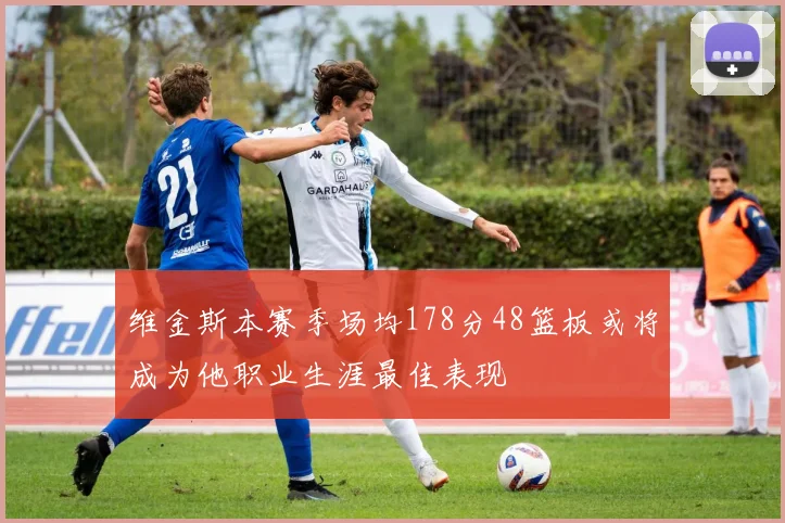 维金斯本赛季场均178分48篮板或将成为他职业生涯最佳表现