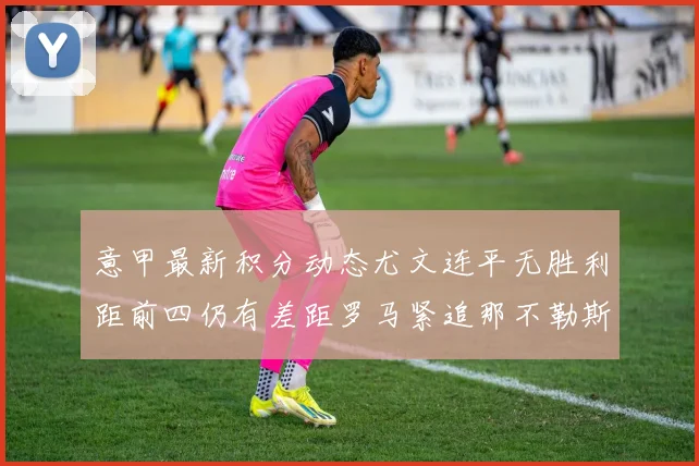 意甲最新积分动态尤文连平无胜利距前四仍有差距罗马紧追那不勒斯争夺欧冠资格