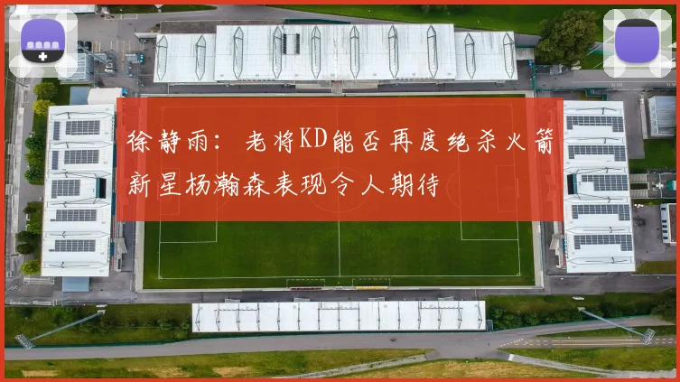 徐静雨：老将KD能否再度绝杀火箭新星杨瀚森表现令人期待