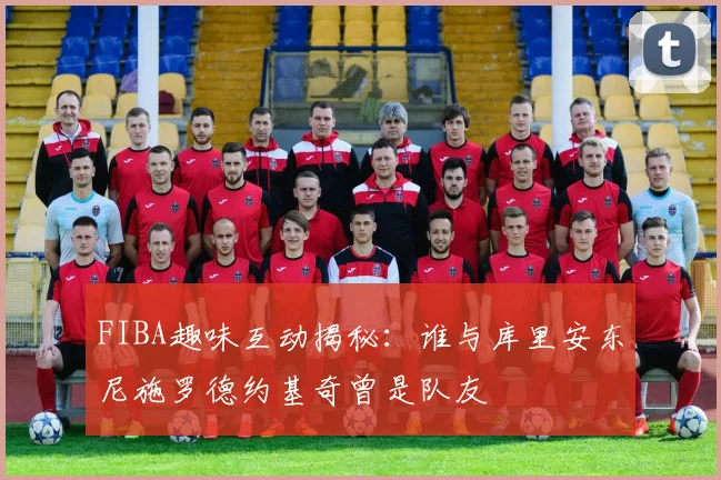FIBA趣味互动揭秘：谁与库里安东尼施罗德约基奇曾是队友