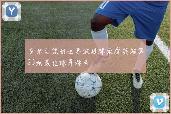 多尔古凭借世界波进球荣膺英超第23轮最佳球员称号