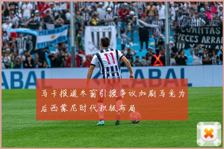 马卡报道冬窗引援争议加剧马竞为后西蒙尼时代积极布局